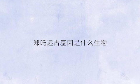 郑吒远古基因是什么生物(郑吒死过几次)