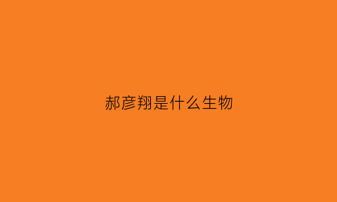 郝彦翔是什么生物(郝彦怎么读)