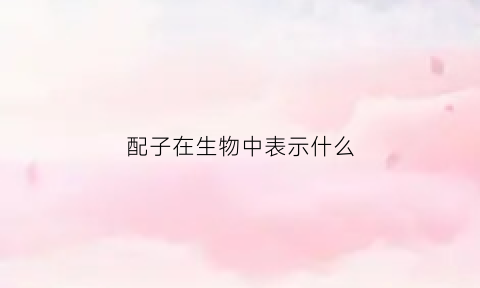 配子在生物中表示什么(配子产生图解)
