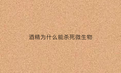 酒精为什么能杀死微生物(酒精为什么可以杀灭病毒)