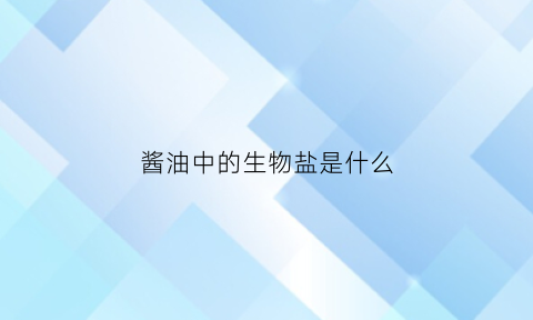 酱油中的生物盐是什么(酱油形成参与的微生物有哪些其作用是什么)