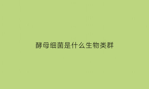 酵母细菌是什么生物类群(酵母菌是常见的什么细胞真菌)