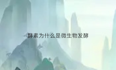 酵素为什么是微生物发酵(酵素为什么是微生物发酵的)