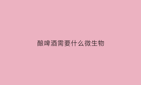 酿啤酒需要什么微生物(酿造啤酒用的原料有)