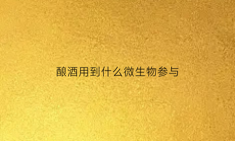 酿酒用到什么微生物参与(酿酒过程中哪些微生物发挥作用)