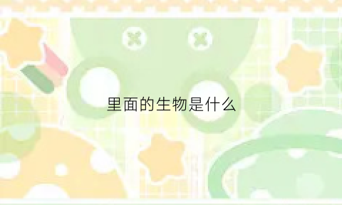 里面的生物是什么(生物到底是什么东西)