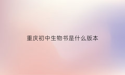 重庆初中生物书是什么版本(重庆的初中生物书是哪个版本的)