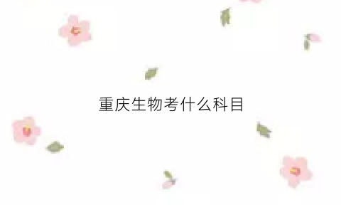 重庆生物考什么科目(重庆高考生物)