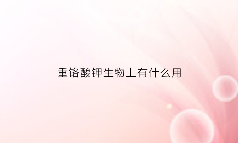 重铬酸钾生物上有什么用(重铬酸钾在生物上的作用)