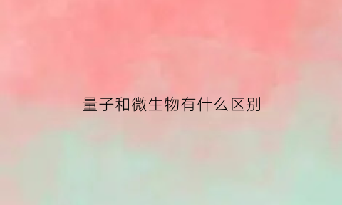 量子和微生物有什么区别(量子和微生物有什么区别呢)