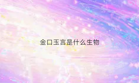 金口玉言是什么生物(金口玉言是什么生物现象)