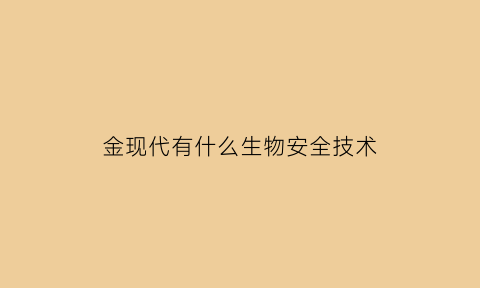 金现代有什么生物安全技术(现代生物技术有哪些不安全方面)