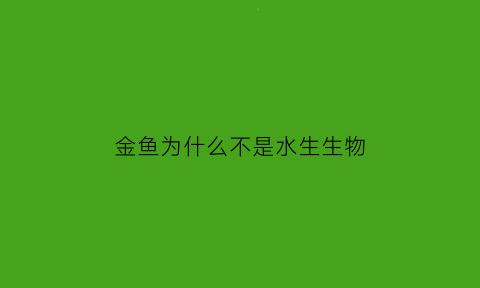 金鱼为什么不是水生生物(金鱼是水生生物吗)