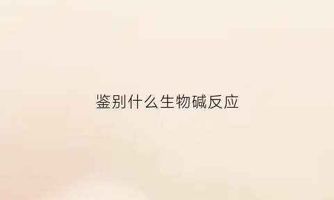 鉴别什么生物碱反应(鉴别什么生物碱反应的方法)