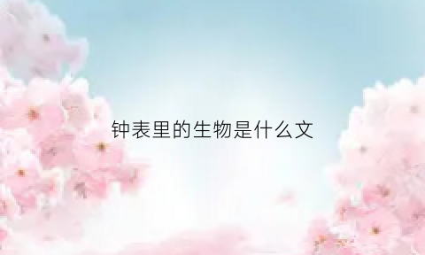 钟表里的生物是什么文(钟表里的生物课文笔记)