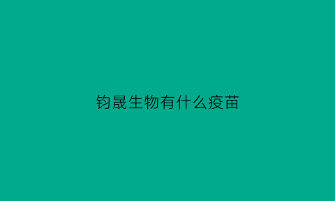 钧晟生物有什么疫苗(钧晟科技有限公司)