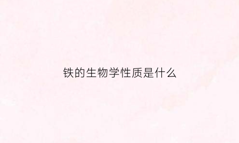 铁的生物学性质是什么(铁的生理功能是什么)