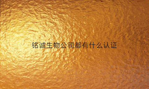 铭诚生物公司都有什么认证(铭诚生物公司都有什么认证产品)