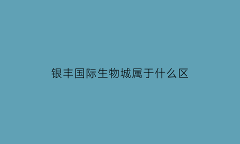银丰国际生物城属于什么区(银丰国际生物城属于什么区的)