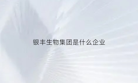 银丰生物集团是什么企业(银丰生物集团是上市公司吗)
