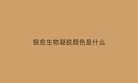 银愈生物凝胶颜色是什么(银愈生物凝胶敷料(6s银愈))