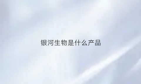 银河生物是什么产品(银河生物有最新消息)