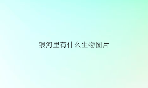 银河里有什么生物图片(银河里有什么吗补充句子)