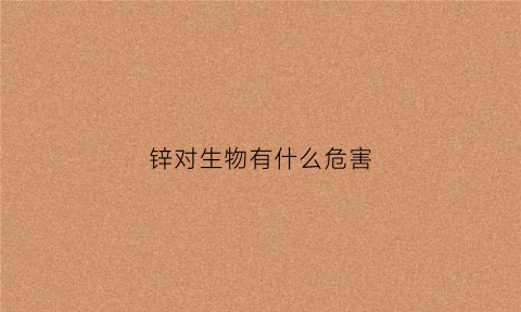 锌对生物有什么危害(锌对生物有什么危害吗)