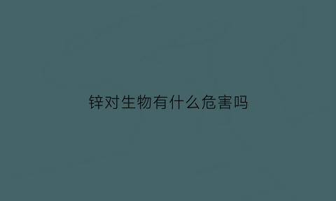 锌对生物有什么危害吗(锌对人体的危害及影响)