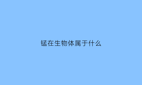 锰在生物体属于什么(锰在生物体属于什么类别)