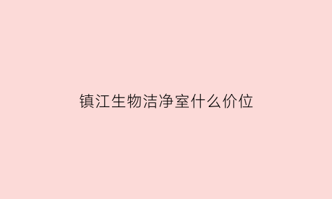 镇江生物洁净室什么价位(生物制品生产洁净室环境如何控制)