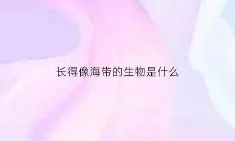 长得像海带的生物是什么(长得很像海带)