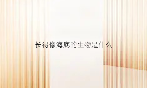 长得像海底的生物是什么(海底像虫子的是什么)