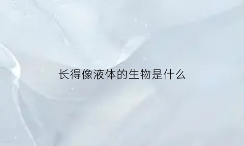 长得像液体的生物是什么