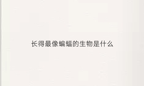 长得最像蝙蝠的生物是什么(长得最像蝙蝠的生物是什么动物)