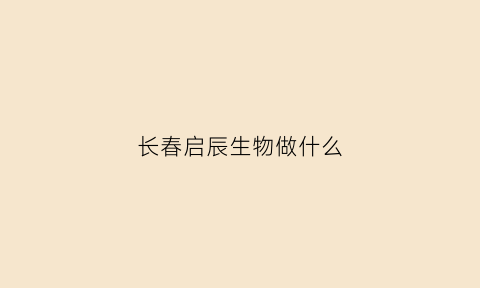 长春启辰生物做什么(启辰生物有限公司招聘)