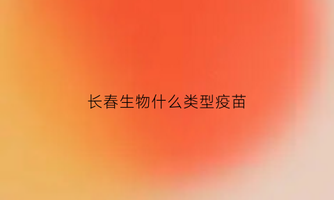 长春生物什么类型疫苗(长春生物是什么样的疫苗)