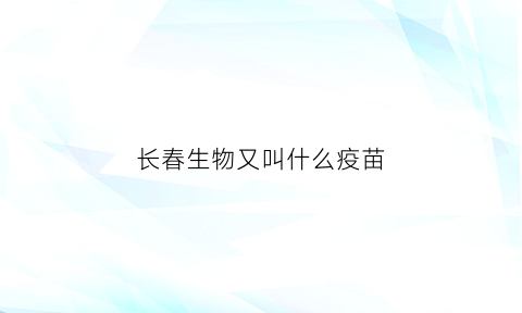 长春生物又叫什么疫苗(长春生物是什么疫苗名称)