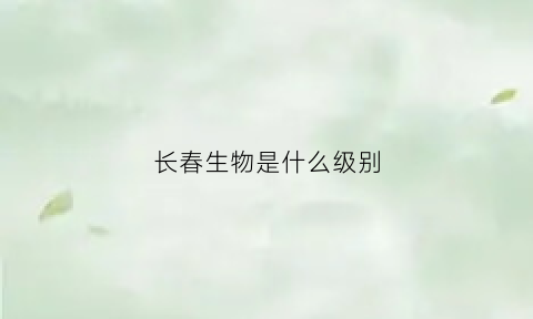 长春生物是什么级别(长春生物归属)