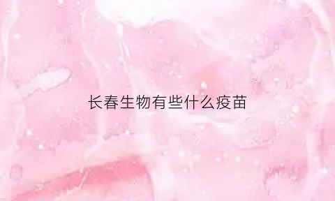 长春生物有些什么疫苗