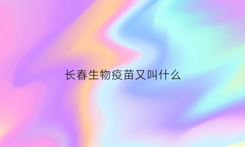 长春生物疫苗又叫什么(长春生物疫苗叫什么名字)