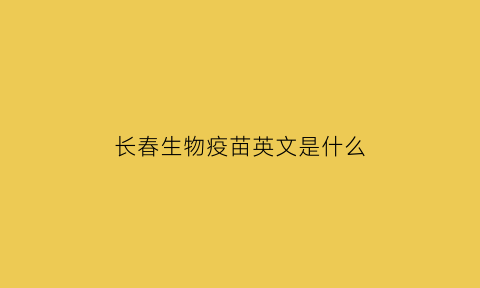 长春生物疫苗英文是什么(长春生物疫苗的英文名)