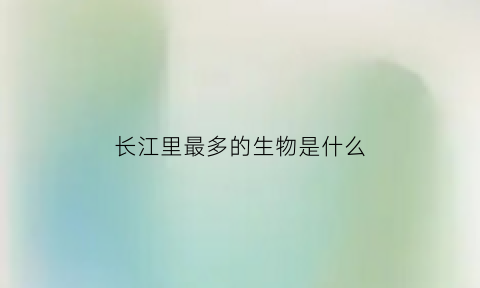 长江里最多的生物是什么(长江里最大的生物是什么)