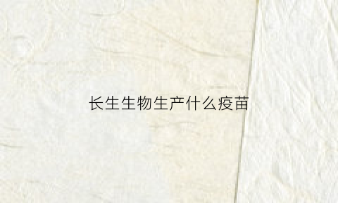 长生生物生产什么疫苗(长生生物疫苗怎么回事)