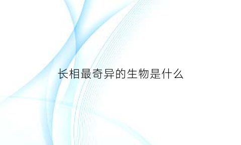 长相最奇异的生物是什么(长相最奇异的生物是什么生物)