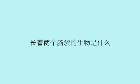 长着两个脑袋的生物是什么(长着两个脑袋的生物是什么植物)