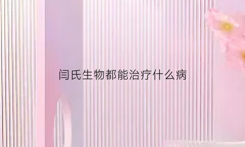 闫氏生物都能治疗什么病(闫氏出自哪里)