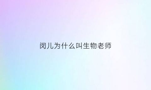 闵儿为什么叫生物老师(闵儿为什么叫生物老师呢)