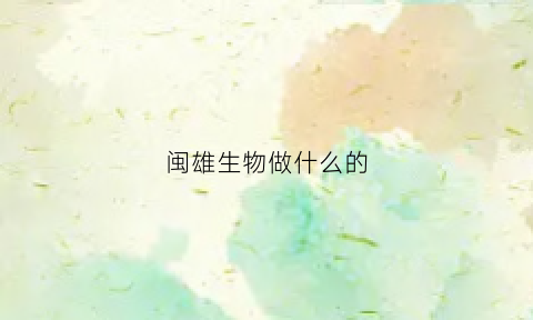 闽雄生物做什么的(福建闽雄生物技术总监)