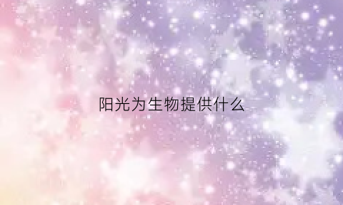 阳光为生物提供什么(阳光对生物的重要性)